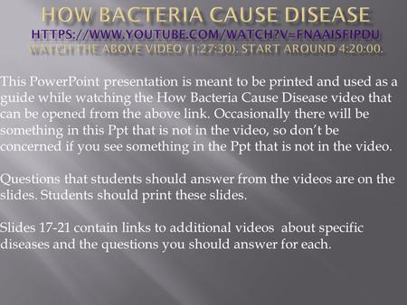 This PowerPoint presentation is meant to be printed and used as a guide while watching the How Bacteria Cause Disease video that can be opened from the.