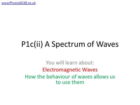 P1c(ii) A Spectrum of Waves You will learn about: Electromagnetic Waves How the behaviour of waves allows us to use them www.PhysicsGCSE.co.uk.