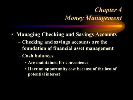 Chapter 4 Money Management Managing Checking and Savings Accounts –Checking and savings accounts are the foundation of financial asset management –Cash.