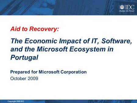 Copyright 2009 IDC Aid to Recovery: The Economic Impact of IT, Software, and the Microsoft Ecosystem in Portugal Prepared for Microsoft Corporation October.