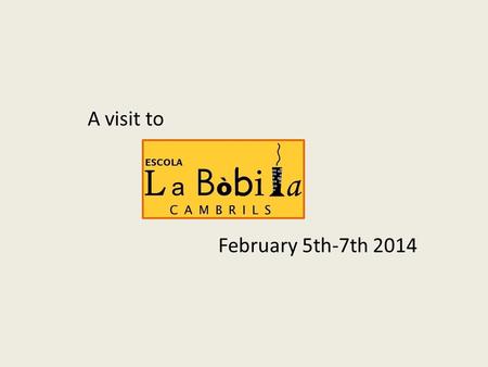 A visit to February 5th-7th 2014. Information about La Bὸbila A new school Age 3-12 years All students are at least bilingual, catalan/spanish Many multilingual.