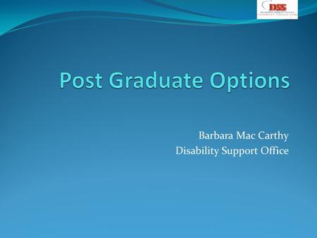 Barbara Mac Carthy Disability Support Office. Overview of the session Introduction – What will I do after I graduate- what are the options Further Learning.