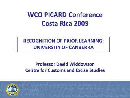 WCO PICARD Conference Costa Rica 2009 RECOGNITION OF PRIOR LEARNING: UNIVERSITY OF CANBERRA Professor David Widdowson Centre for Customs and Excise Studies.