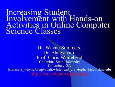 Increasing Student Involvement with Hands-on Activities in Online Computer Science Classes Dr. Wayne Summers, Dr. Bhagyavati, Prof. Chris Whitehead Columbus.