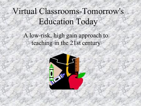 Virtual Classrooms-Tomorrow's Education Today A low-risk, high gain approach to teaching in the 21st century.