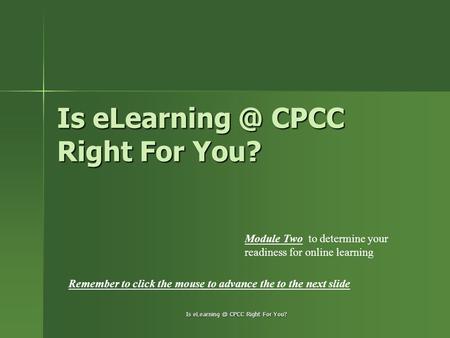 Is CPCC Right For You? Module Two to determine your readiness for online learning Remember to click the mouse to advance the to the next slide.