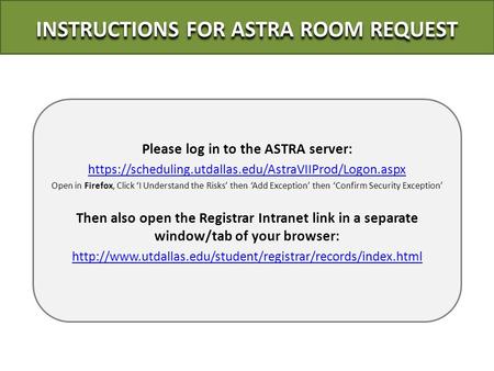 Please log in to the ASTRA server: https://scheduling.utdallas.edu/AstraVIIProd/Logon.aspx Open in Firefox, Click ‘I Understand the Risks’ then ‘Add Exception’