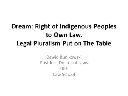 Dream: Right of Indigenous Peoples to Own Law. Legal Pluralism Put on The Table Dawid Bunikowski Postdoc., Doctor of Laws UEF Law School.