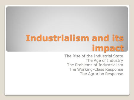 Industrialism and its impact The Rise of the Industrial State The Age of Industry The Problems of Industrialism The Working-Class Response The Agrarian.