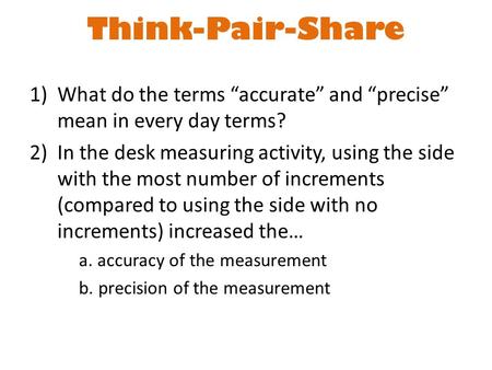 Think-Pair-Share 1)What do the terms “accurate” and “precise” mean in every day terms? 2)In the desk measuring activity, using the side with the most number.