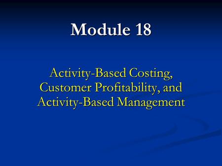 Module 18 Activity-Based Costing, Customer Profitability, and Activity-Based Management.