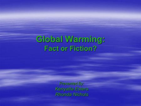 Global Warming: Fact or Fiction? Presented By: Kenyatta Esters Rhonda Nichols.