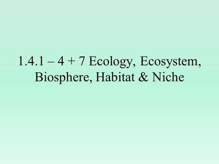 1.4.1 – Ecology, Ecosystem, Biosphere, Habitat & Niche
