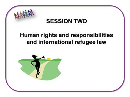 SESSION TWO Human rights and responsibilities and international refugee law.