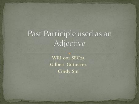 WRI 001 SEC25 Gilbert Gutierrez Cindy Sin. The past participle (ending in – ed in regular verbs) can function as adjectives, modifying a noun or pronoun.