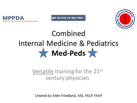 Created by Allen Friedland, MD, FACP, FAAP ' Association Combined Internal Medicine & Pediatrics Med-Peds Versatile training for the 21 st century physician.