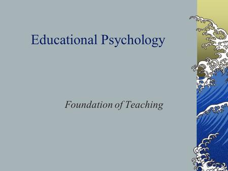 Educational Psychology Foundation of Teaching What makes a good teacher? Knowing the subject matter Mastering the teaching skills Can good teaching be.