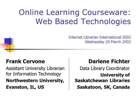 Online Learning Courseware: Web Based Technologies Internet Librarian International 2002 Wednesday 20 March 2002 Frank Cervone Assistant University Librarian.
