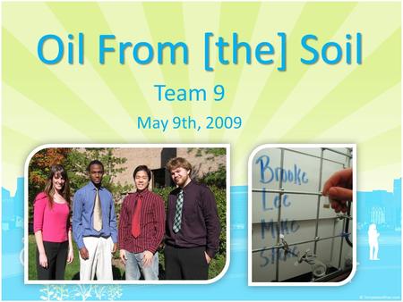 Oil From [the] Soil Team 9 May 9th, 2009. Outline Project Selection Tasks Accomplished Challenges Overcome Lessons Learned Acknowledgements Questions.