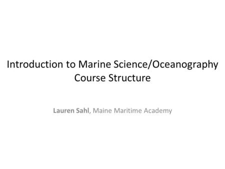 Introduction to Marine Science/Oceanography Course Structure Lauren Sahl, Maine Maritime Academy.