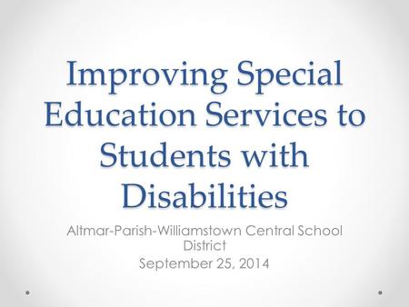 Improving Special Education Services to Students with Disabilities Altmar-Parish-Williamstown Central School District September 25, 2014.