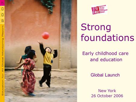 Strong foundations Early childhood care and education New York 26 October 2006 Global Launch.