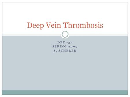 DPT 732 SPRING 2009 S. SCHERER Deep Vein Thrombosis.
