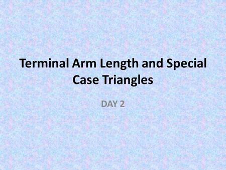 Terminal Arm Length and Special Case Triangles DAY 2.