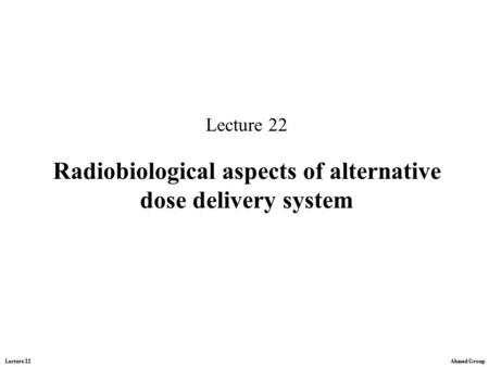 Lecture 22 Ahmed Group Lecture 22 Radiobiological aspects of alternative dose delivery system.