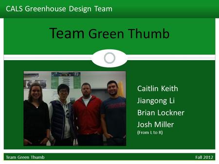 CALS Greenhouse Design Team Team Green Thumb Fall 2012 Team Green Thumb Caitlin Keith Jiangong Li Brian Lockner Josh Miller (From L to R)