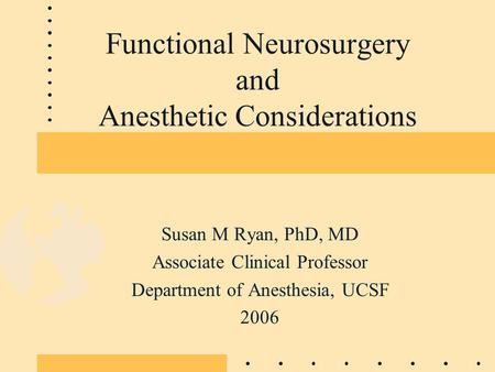 Functional Neurosurgery and Anesthetic Considerations Susan M Ryan, PhD, MD Associate Clinical Professor Department of Anesthesia, UCSF 2006.
