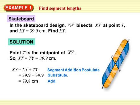 In the skateboard design, VW bisects XY at point T, and XT = 39.9 cm. Find XY. Skateboard SOLUTION EXAMPLE 1 Find segment lengths Point T is the midpoint.