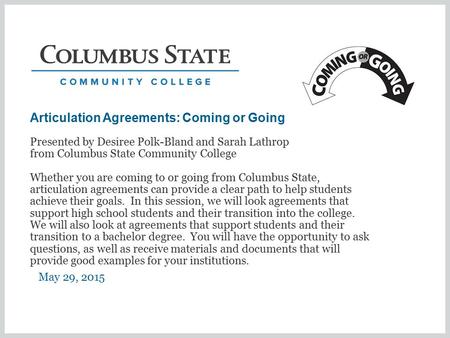 Articulation Agreements: Coming or Going May 29, 2015 Presented by Desiree Polk-Bland and Sarah Lathrop from Columbus State Community College Whether you.