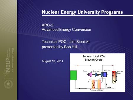 Nuclear Energy University Programs ARC-2 Advanced Energy Conversion August 10, 2011 Technical POC - Jim Sienicki presented by Bob Hill.