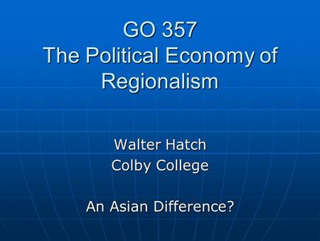 GO 357 The Political Economy of Regionalism Walter Hatch Colby College An Asian Difference?