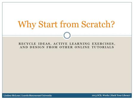 RECYCLE IDEAS, ACTIVE LEARNING EXERCISES, AND DESIGN FROM OTHER ONLINE TUTORIALS Why Start from Scratch? Lindsey McLean | Loyola Marymount University 2013.