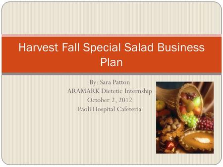 By: Sara Patton ARAMARK Dietetic Internship October 2, 2012 Paoli Hospital Cafeteria Harvest Fall Special Salad Business Plan.