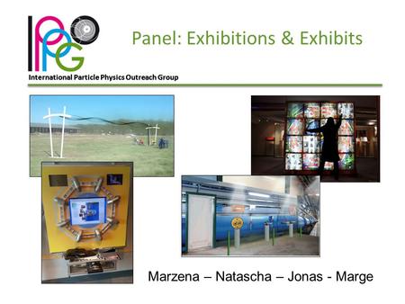 International Particle Physics Outreach Group Panel: Exhibitions & Exhibits Marzena – Natascha – Jonas - Marge.