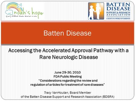 Accessing the Accelerated Approval Pathway with a Rare Neurologic Disease Batten Disease June 29-30, 2010 FDA Public Meeting “Considerations regarding.