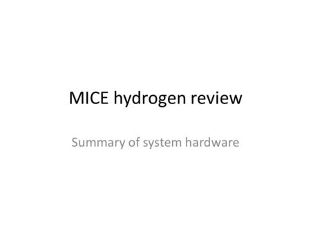 MICE hydrogen review Summary of system hardware. System function To provide 22 litres of liquid hydrogen for use as a muon absorber within a superconducting.