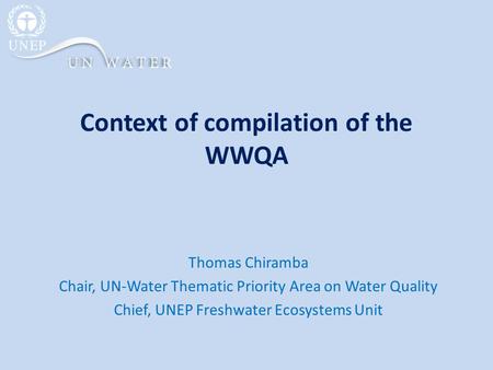 Context of compilation of the WWQA Thomas Chiramba Chair, UN-Water Thematic Priority Area on Water Quality Chief, UNEP Freshwater Ecosystems Unit.