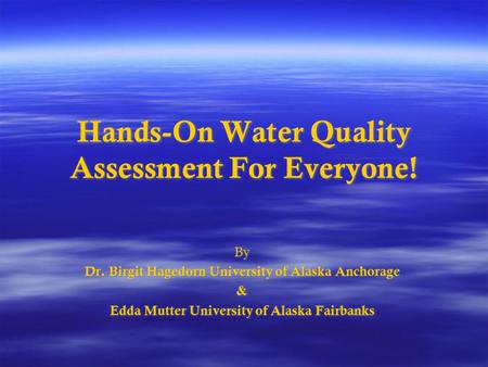 Hands-On Water Quality Assessment For Everyone! By Dr. Birgit Hagedorn University of Alaska Anchorage & Edda Mutter University of Alaska Fairbanks By Dr.