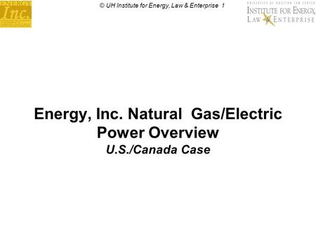 © UH Institute for Energy, Law & Enterprise 1 Energy, Inc. Natural Gas/Electric Power Overview U.S./Canada Case.