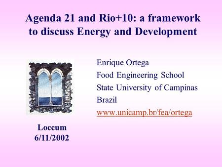 Agenda 21 and Rio+10: a framework to discuss Energy and Development Enrique Ortega Food Engineering School State University of Campinas Brazil www.unicamp.br/fea/ortega.