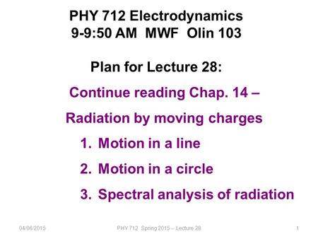 04/06/2015PHY 712 Spring 2015 -- Lecture 281 PHY 712 Electrodynamics 9-9:50 AM MWF Olin 103 Plan for Lecture 28: Continue reading Chap. 14 – Radiation.