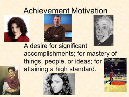 Achievement Motivation A desire for significant accomplishments; for mastery of things, people, or ideas; for attaining a high standard.