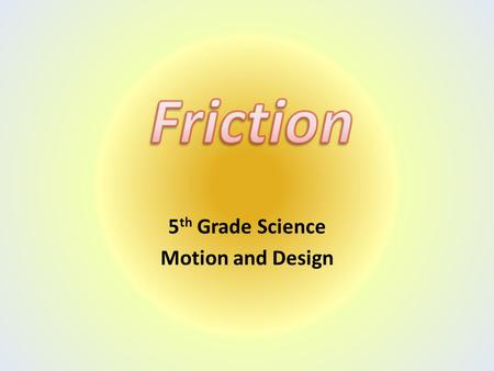 5 th Grade Science Motion and Design. What is friction? Friction is the rubbing of two surfaces. It is the force of two surfaces coming in contact with.
