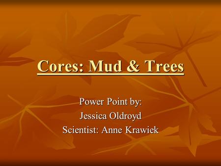 Cores: Mud & Trees Power Point by: Jessica Oldroyd Scientist: Anne Krawiek.
