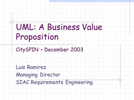 UML: A Business Value Proposition Luis Ramirez Managing Director SIAC Requirements Engineering CitySPIN – December 2003.