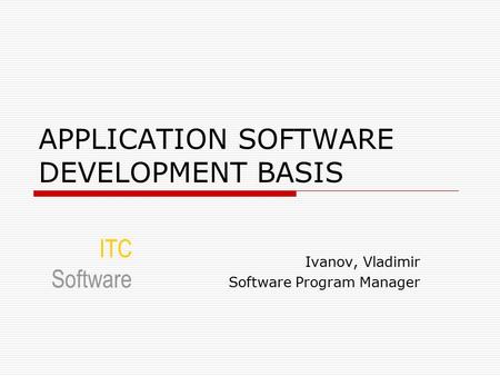 APPLICATION SOFTWARE DEVELOPMENT BASIS Ivanov, Vladimir Software Program Manager ITC Software.